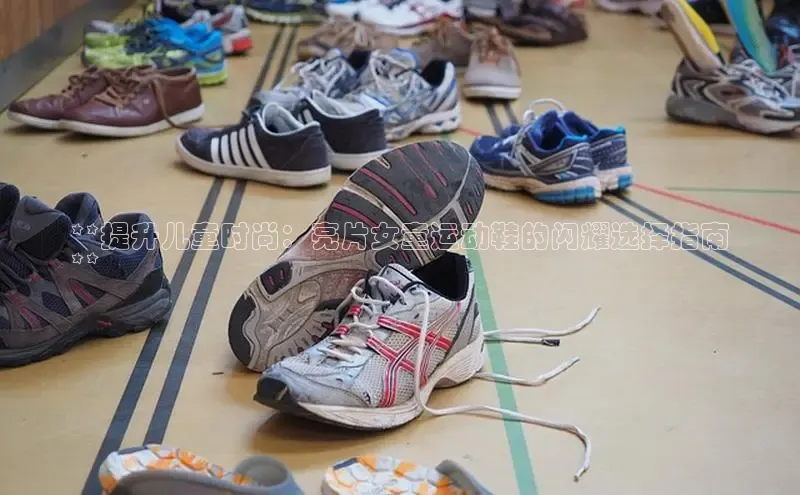 B—sports必一百度网盘**提升儿童时尚：亮片女童运动鞋的闪耀选择指南
**