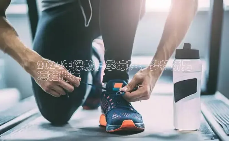 Bsport体育APP下载全站江铃新能源2024年爆款夏季凉鞋：梦特娇男
凉鞋推荐