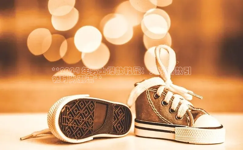 bsports官网首页知乎**2024 年男士爆款鞋履：大东新款引
领时尚潮流**