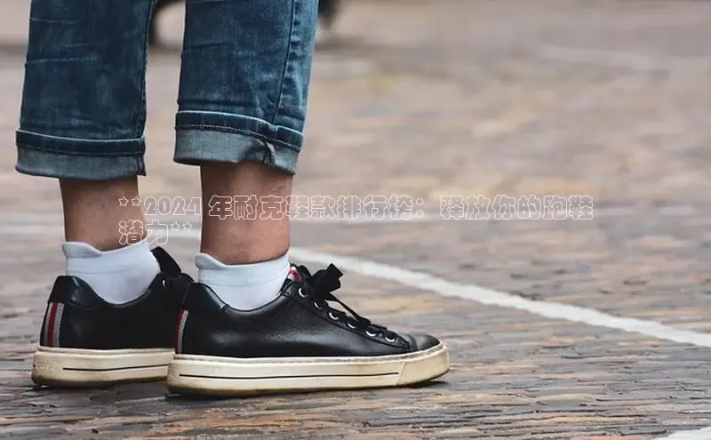 Bsports在线登录入口百度教育**2024 年耐克鞋款排行榜：释放你的跑鞋
潜力**