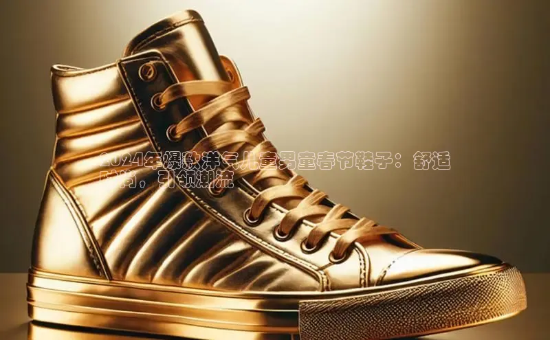 b体育旧版手机版每日互动2024年爆款洋气儿童男童春节鞋子：舒适
时尚，引领潮流