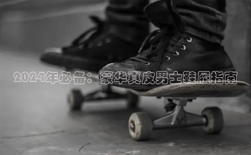 Bsports网页版登录入口百度智能门户2024年必备：豪华真皮男士鞋履指南