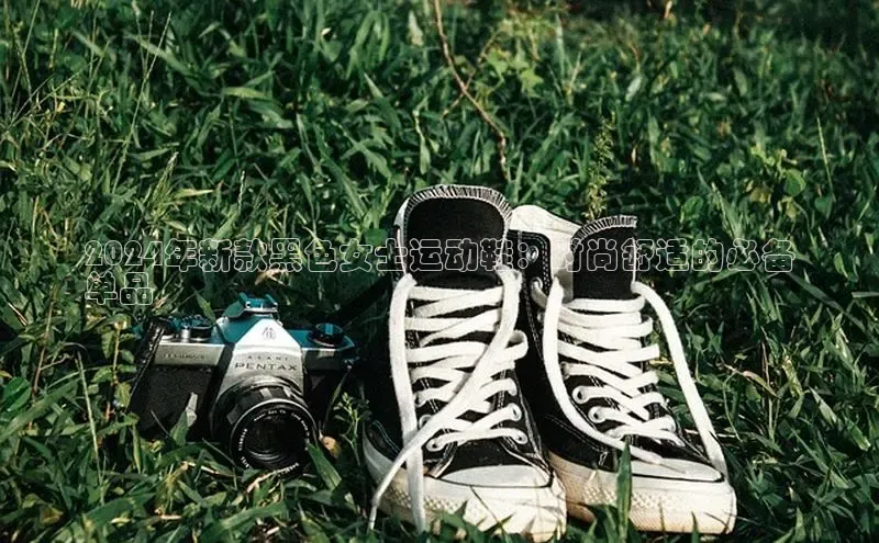 bsports必一中国百度手机助手2024年新款黑色女士运动鞋：时尚舒适的必备
单品