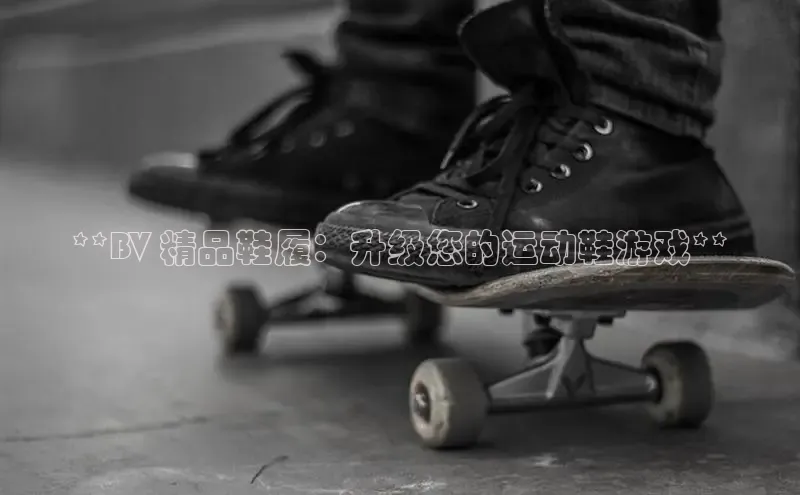 Bsports在线登录入口普信公司**BV 精品鞋履：升级您的运动鞋游戏**