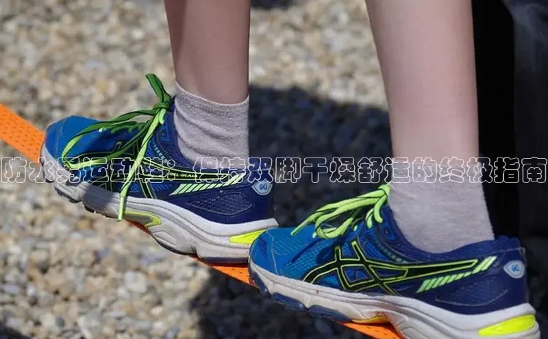 Bsports手机版同程防水男运动鞋：保持双脚干燥舒适的终极指南