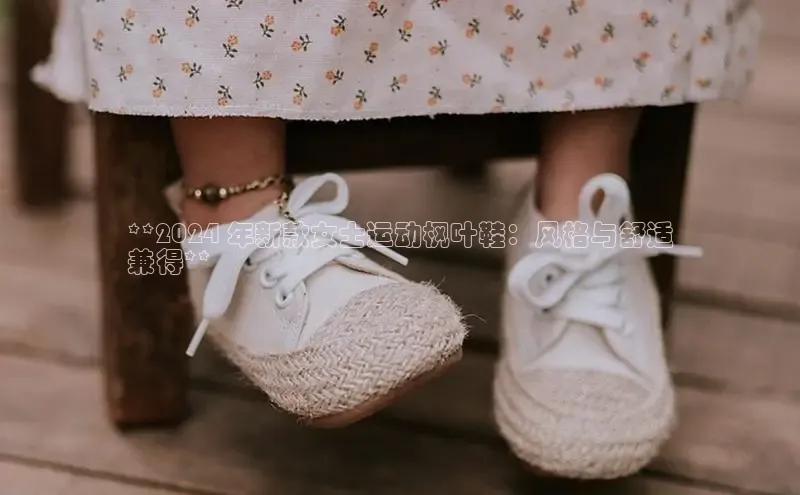 必一体育网页入口梯哥哥科技**2024 年新款女士运动枫叶鞋：风格与舒适
兼得**