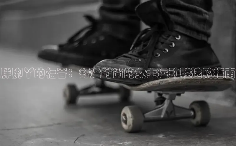 Bsport网页版小米胖脚丫的福音：舒适时尚的女士运动鞋选购指南