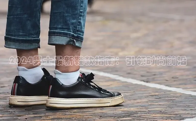 bsport体育官方网站BSPORTS百度搜索资源平台2024男士最新鞋款指南：引领时尚前沿