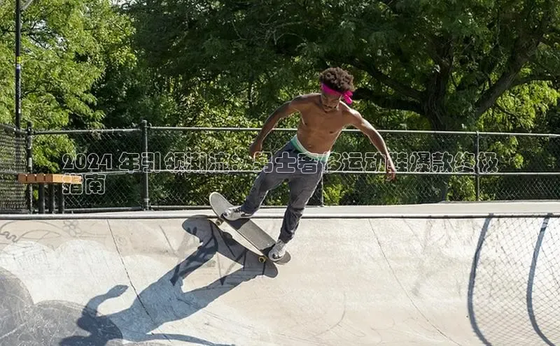 bsport体育官方网站BSPORTS百度搜索资源平台2024 年引领潮流：男士奢侈运动鞋爆款终极
指南