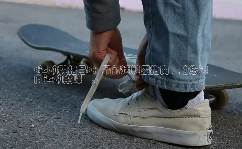 b体育旧版手机版每日互动<运动鞋括号>：最舒适鞋履指南，助您迈
向运动巅峰