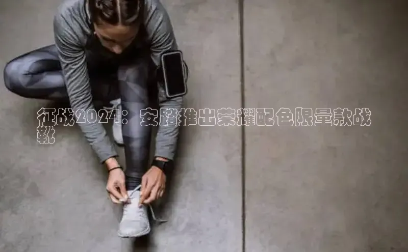 bsport体育最新官网入口滴滴出行征战2024：安踏推出荣耀配色限量款战
靴