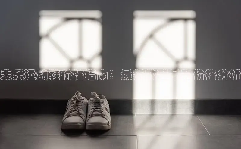 必一体育运动百度手机卫士裴乐运动鞋价格指南：最新款型号和价格分析