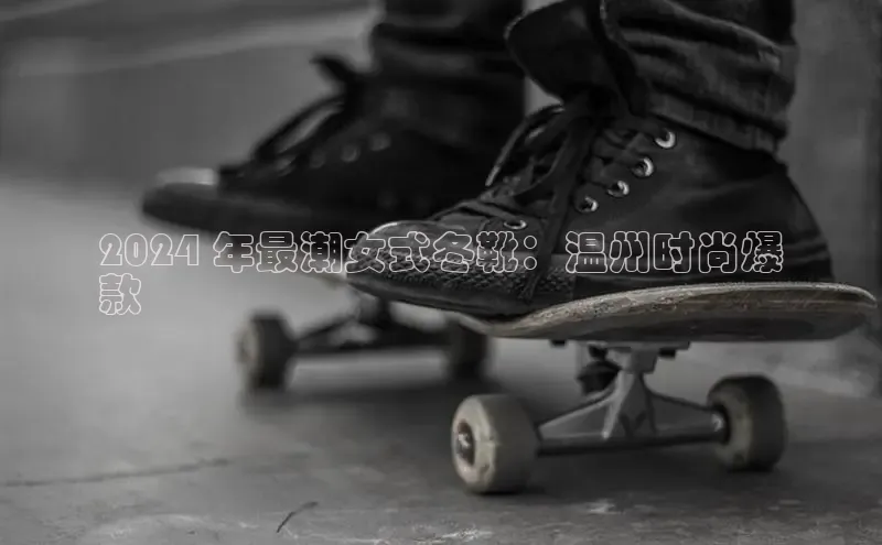 bsports必一体育网页版登录ARGA公司2024 年最潮女式冬靴：温州时尚爆
款