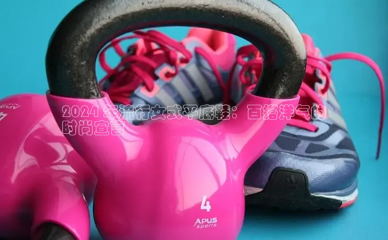 bsports登录入口文心一言2024 年流行女式平底鞋：百搭洋气的
时尚宣言