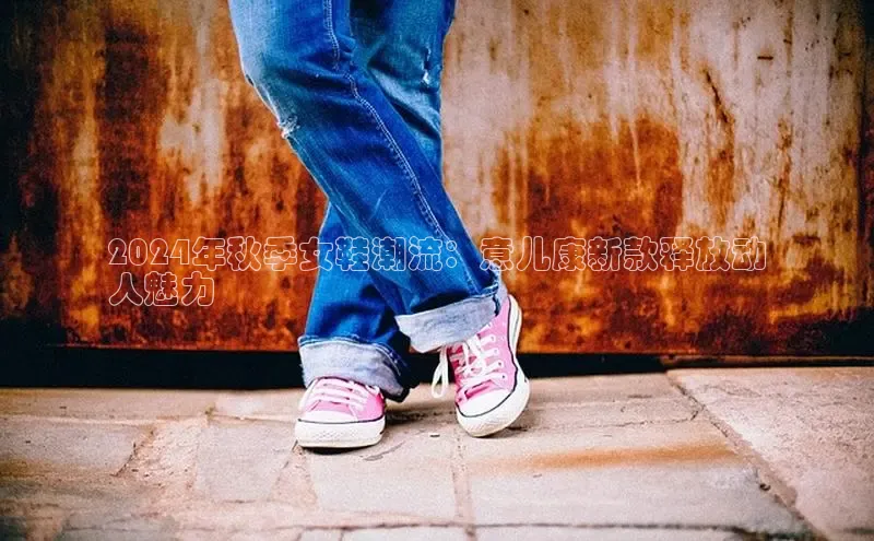 b体育sports百度游戏开放平台2024年秋季女鞋潮流：意儿康新款释放动
人魅力