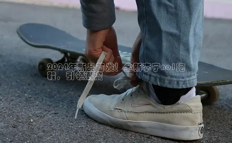 b体育下载入口app极氪智能科技2024年新品首发！全新李宁no1跑
鞋，引领潮流