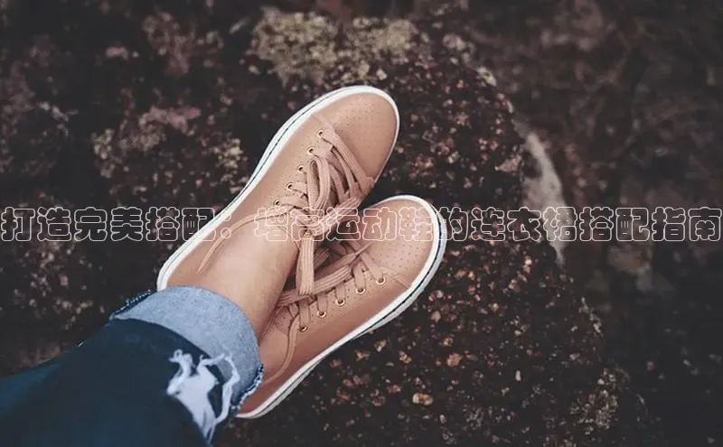 bsports必一运动百度人工翻译打造完美搭配：增高运动鞋的连衣裙搭配指南
