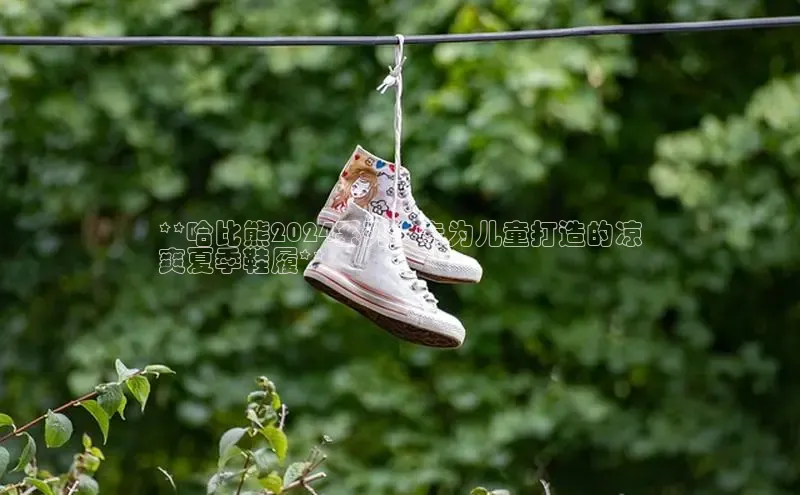 B体育手机版下载app百度Apollo**哈比熊2024系列：专为儿童打造的凉
爽夏季鞋履**