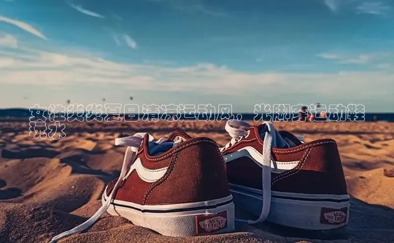 B体育官方入口APP百度信誉女性炎炎夏日清凉运动风，光脚穿运动鞋
玩水