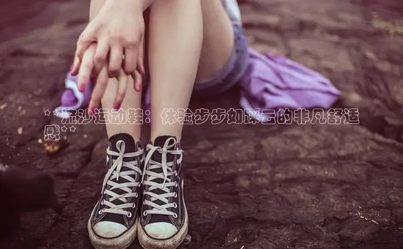 bsports必一体育网页版登录中文在线**流沙运动鞋：体验步步如踩云的非凡舒适
感**