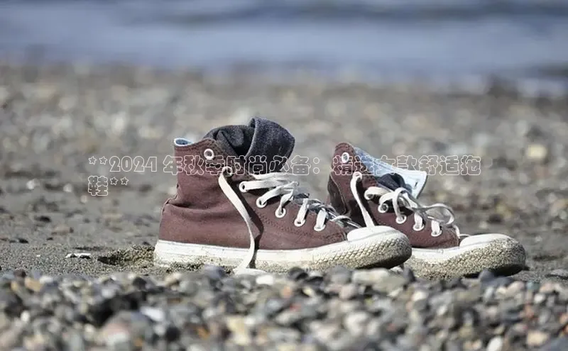 bsports网页版轻美电器**2024 年秋季时尚必备：精选女款舒适拖
鞋**