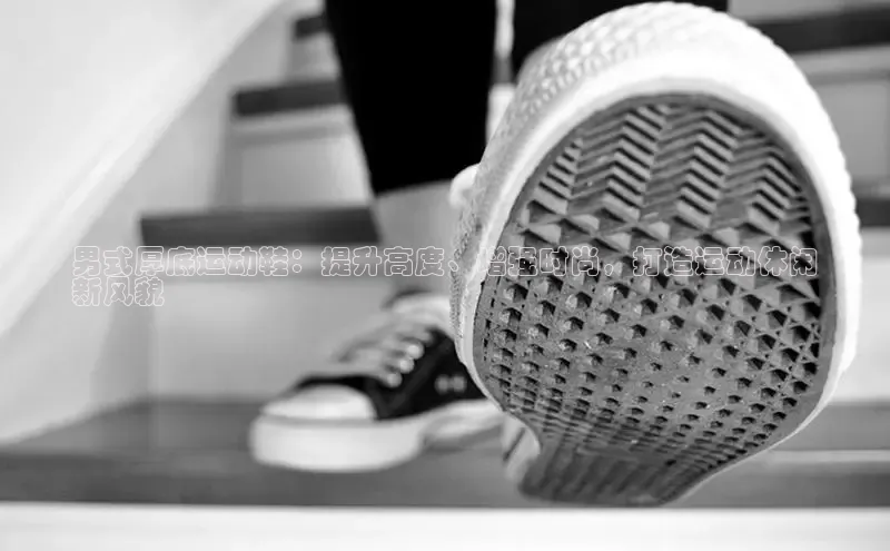 Bsport体育在线官网百度集团男式厚底运动鞋：提升高度、增强时尚，打造运动休闲
新风貌