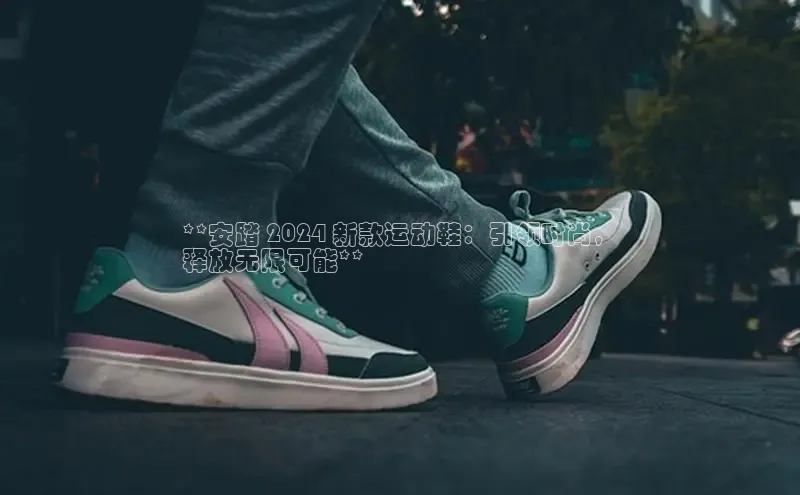 b体育sports顺丰**安踏 2024 新款运动鞋：引领时尚，
释放无限可能**