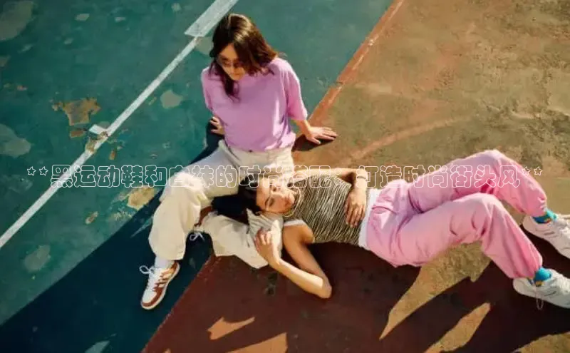 b体育下载入口app百度学术**黑运动鞋和白袜的时尚搭配：打造时尚街头风**