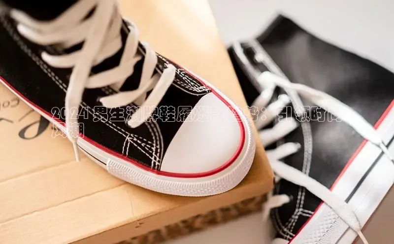 Bsport体育在线官网百度集团2024 男生潮牌鞋履爆款趋势：引领时尚
风潮