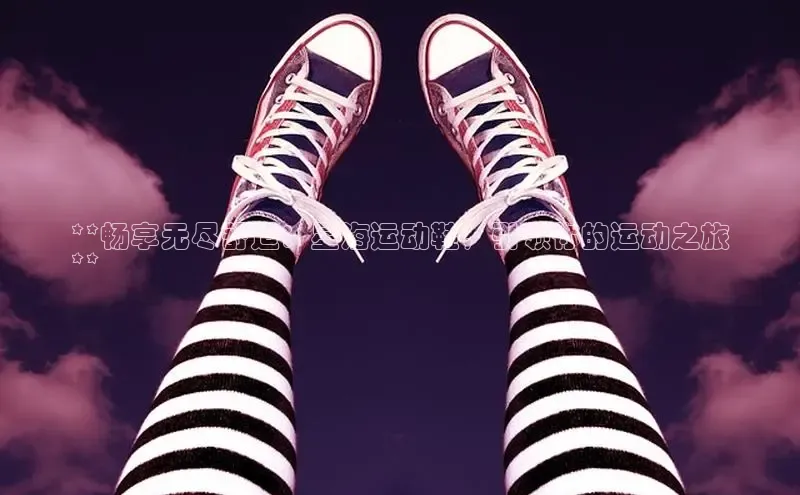 必一体育网页入口梯哥哥科技**畅享无尽舒适：星海运动鞋，引领你的运动之旅
**