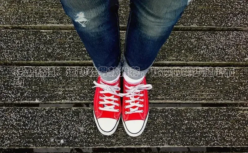 必一运动官网百度取证轻盈舒适：运动鞋男款推荐，让你的脚步随心而
动