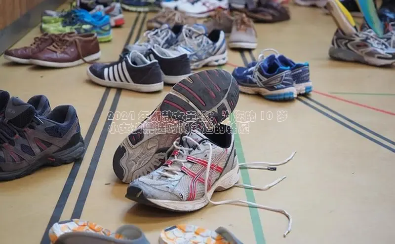 bsports必一运动百度人工翻译2024 年新款女童鞋：为您的 10 岁
小女孩挑选时尚舒适的鞋履