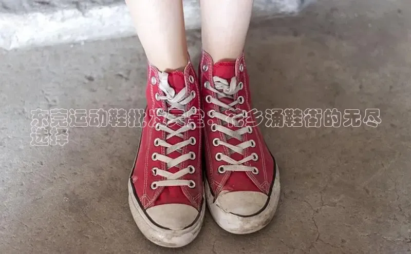 bsport体育官方网站BSPORTS携程东莞运动鞋批发天堂：花乡涌鞋街的无尽
选择