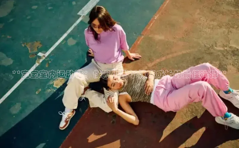 Bsport体育在线官网百度营销中心**宝宝室内运动鞋：保障小脚丫健康成长的最佳选择**