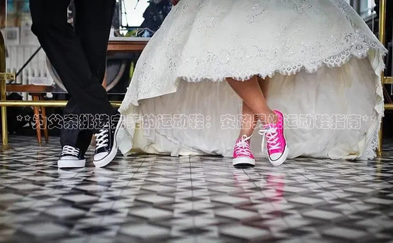 B体育必一官网网易**为父亲挑选完美的运动鞋：安踏男性运动鞋指南**