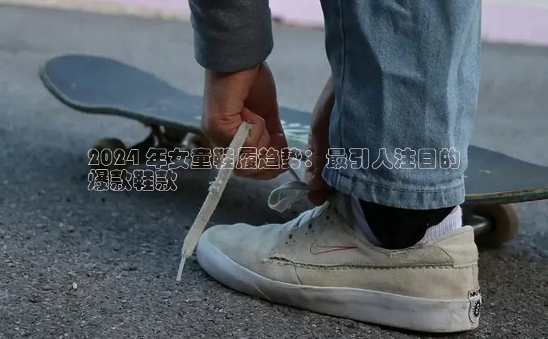 Bsports在线登录入口普信公司2024 年女童鞋履趋势：最引人注目的
爆款鞋款