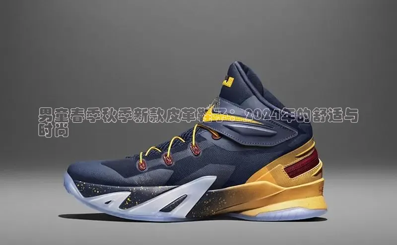 必一b体育app网页版登录度小满支付男童春季秋季新款皮革鞋子：2024年的舒适与
时尚