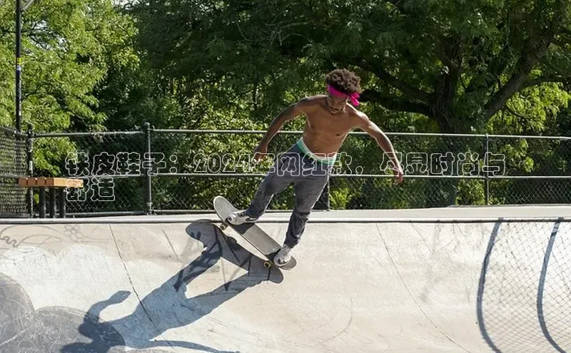 b体育登录入口app下载安装免费中海达铁皮鞋子：2024年网红款，尽显时尚与
舒适