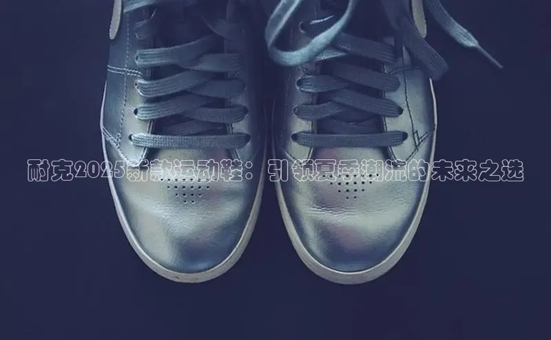 必一运动官网百度取证耐克2025新款运动鞋：引领夏季潮流的未来之选