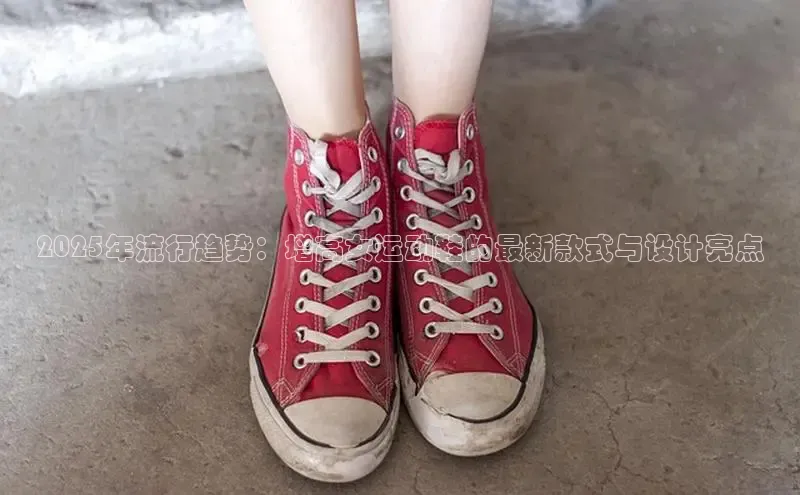 b体育在线登录网页版华扬联众2025年流行趋势：增高女运动鞋的最新款式与设计亮点