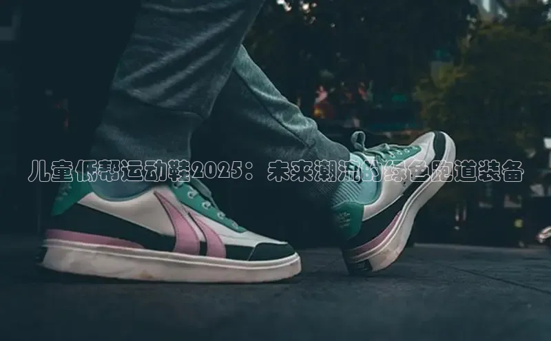 必一b体育app网页版登录猫眼儿童低帮运动鞋2025：未来潮流的绿色跑道装备