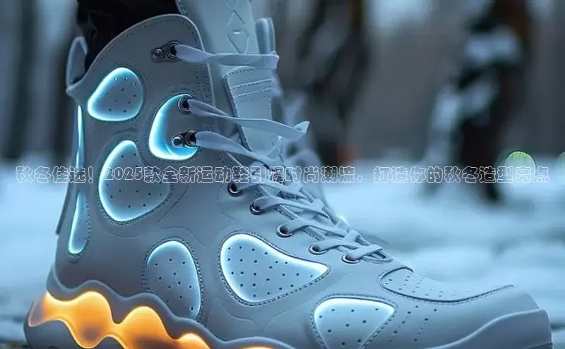 秋冬佳选！2025款全新运动鞋引爆时尚潮流，打造你的秋冬造型亮点