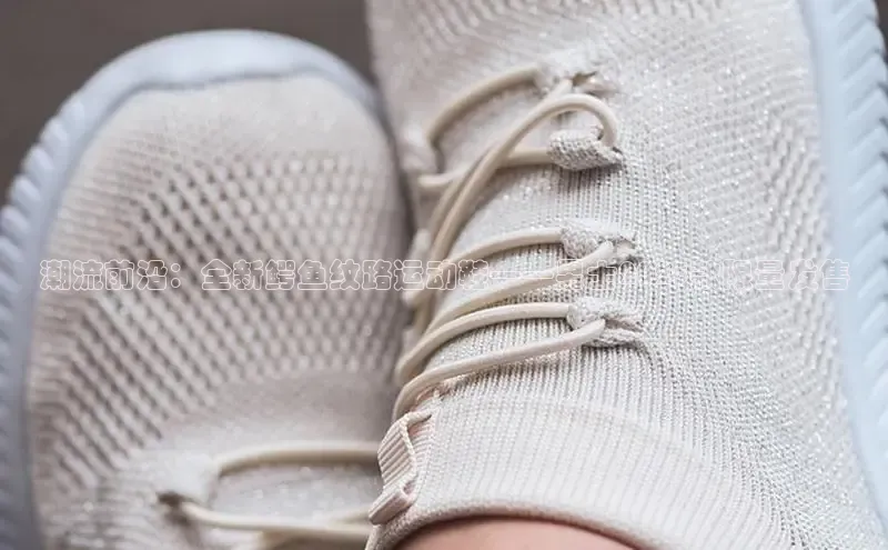 潮流前沿：全新鳄鱼纹路运动鞋——男士2025款限量发售