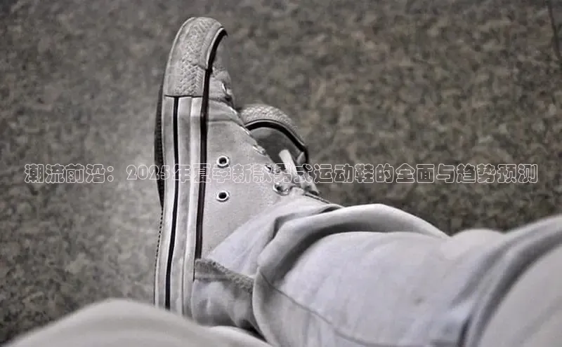 潮流前沿：2025年夏季新款男式运动鞋的全面与趋势预测