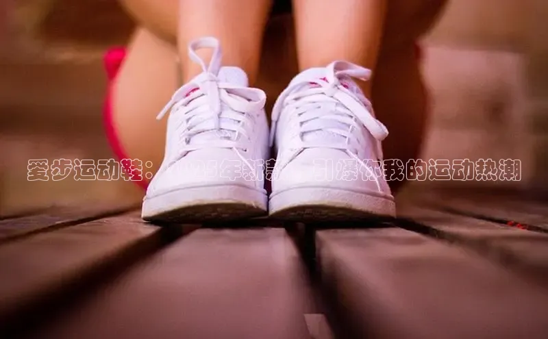 爱步运动鞋：2025年新款，引爆你我的运动热潮