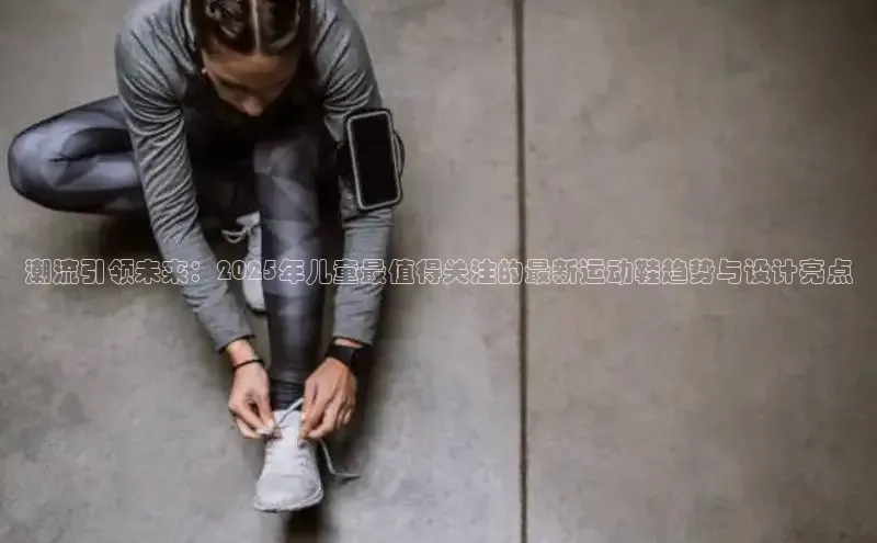 潮流引领未来：2025年儿童最值得关注的最新运动鞋趋势与设计亮点