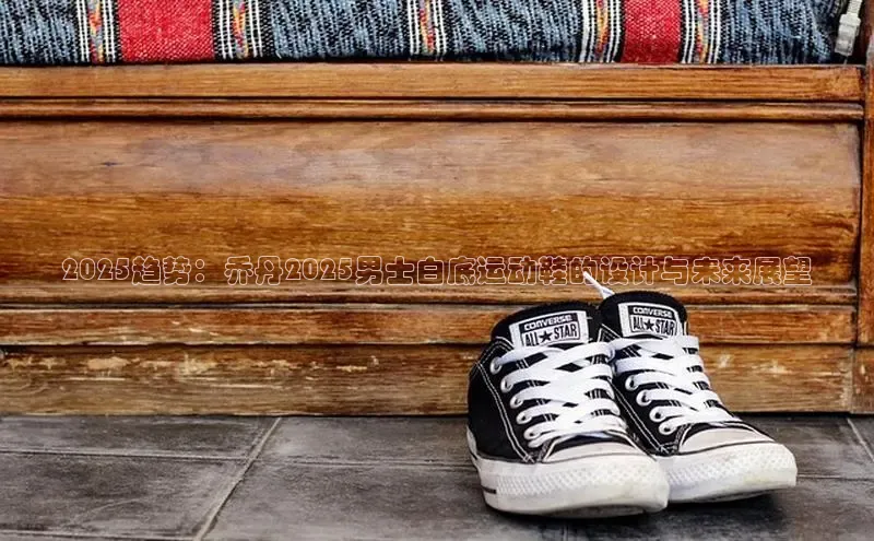 2025趋势：乔丹2025男士白底运动鞋的设计与未来展望