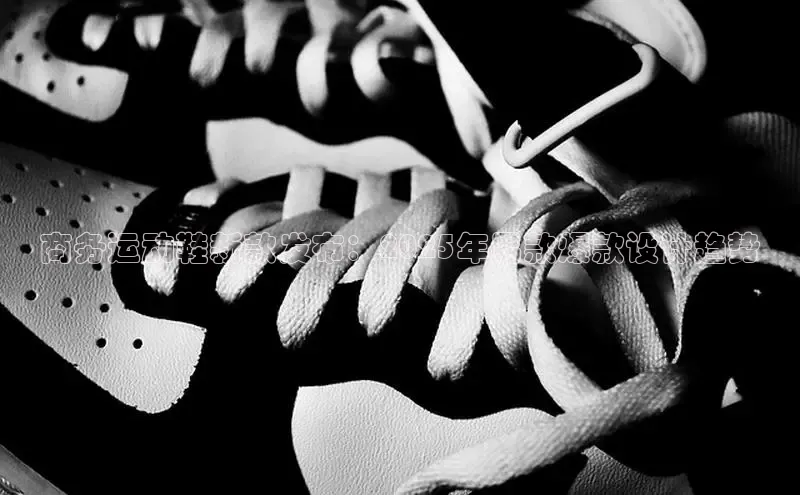 商务运动鞋新款发布：2025年男款爆款设计趋势