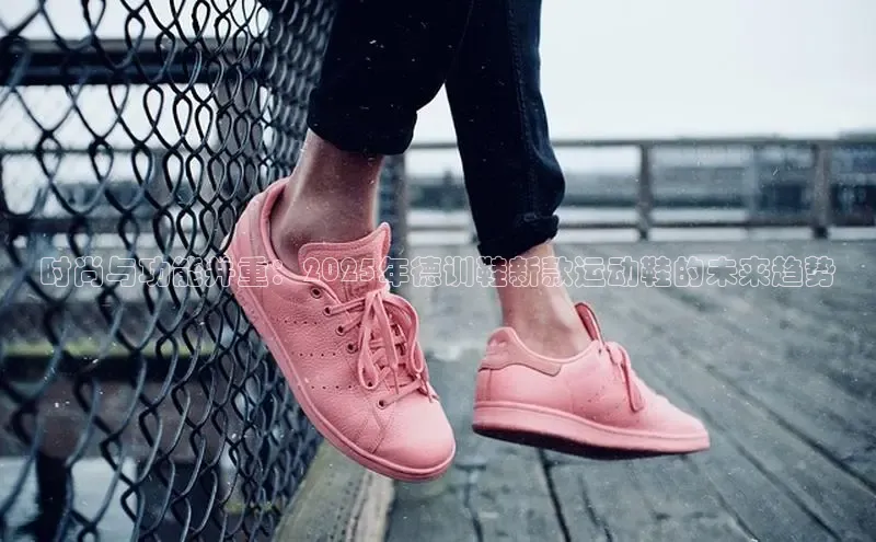 时尚与功能并重：2025年德训鞋新款运动鞋的未来趋势