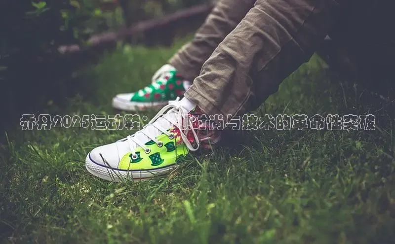 乔丹2025运动鞋：引领时尚与技术的革命性突破